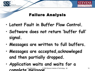 Failure Analysis Latent Fault in Buffer Flow Control. Software does not return ‘buffer full’ signal. Messages are written to full buffers. Messages are accepted,acknowleged and then partially dropped. Application waits and waits for a complete message. 