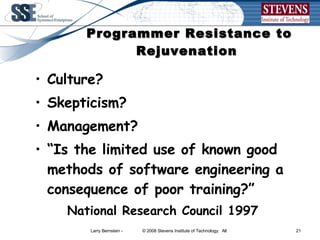 Programmer Resistance to Rejuvenation  Culture? Skepticism? Management? “Is the limited use of known good methods of software engineering a consequence of poor training?”  National Research Council 1997  