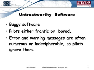 Untrustworthy  Software Buggy software  Pilots either frantic or  bored. Error and warning messages are often numerous or indecipherable, so pilots ignore them. 