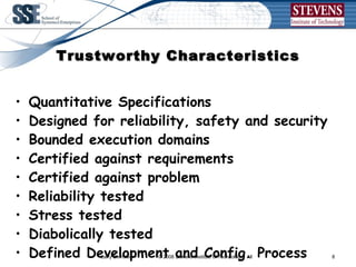 Trustworthy Characteristics Quantitative Specifications Designed for reliability, safety and security Bounded execution domains Certified against requirements Certified against problem Reliability tested Stress tested Diabolically tested Defined Development and Config. Process Trusted 