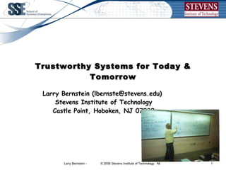 Trustworthy Systems for Today & Tomorrow Larry Bernstein (lbernste@stevens.edu)  Stevens Institute of Technology Castle Point, Hoboken, NJ 07030 