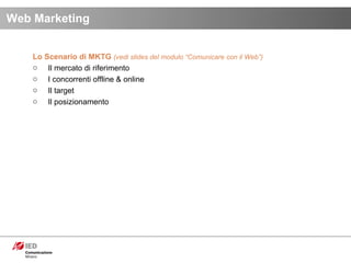 Lo Scenario di MKTG  (vedi slides del modulo “Comunicare con il Web”) Il mercato di riferimento I concorrenti offline & online Il target Il posizionamento Web Marketing 