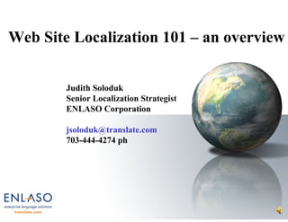 Web Site Localization 101 – an overview


        Judith Soloduk
        Senior Localization Strategist
        ENLASO Corporation

        jsoloduk@translate.com
        703-444-4274 ph
 