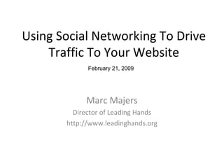 Using Social Networking To Drive Traffic To Your Website Marc Majers Director of Leading Hands http://www.leadinghands.org February 21, 2009 
