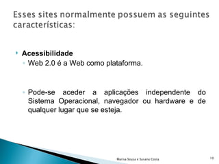 Acessibilidade Web 2.0 é a Web como plataforma. Pode-se aceder a aplicações independente do Sistema Operacional, navegador ou hardware e de qualquer lugar que se esteja. Marisa Sousa e Susana Costa 