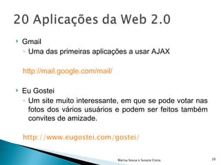 Gmail Uma das primeiras aplicações a usar AJAX http://mail.google.com/mail/   Eu Gostei Um site muito interessante, em que se pode votar nas fotos dos vários usuários e podem ser feitos também convites de amizade. http://www.eugostei.com/gostei/ Marisa Sousa e Susana Costa 
