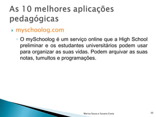 myschoolog.com O mySchoolog é um serviço online que a High School preliminar e os estudantes universitários podem usar para organizar as suas vidas. Podem arquivar as suas notas, tumultos e programações.  Marisa Sousa e Susana Costa 