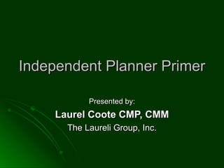 Independent Planner Primer Presented by: Laurel Coote CMP, CMM The Laureli Group, Inc. 
