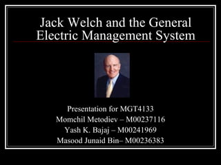 Jack Welch and the General Electric Management System Presentation for MGT4133 Momchil Metodiev – M00237116 Yash K. Bajaj – M00241969 Masood Junaid Bin– M00236383 