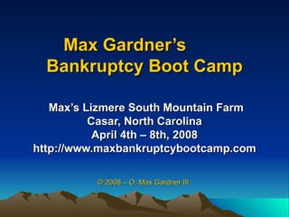 Max Gardner’s  Bankruptcy Boot Camp Max’s Lizmere South Mountain Farm Casar, North Carolina April 4th – 8th, 2008 http://www.maxbankruptcybootcamp.com © 2008 – O. Max Gardner III 