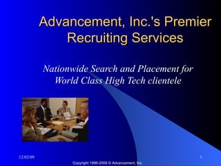 Advancement, Inc.'s Premier Recruiting Services Nationwide Search and Placement for World Class High Tech clientele Copyright 1996-2008 © Advancement, Inc. 