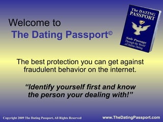 Welcome to    The Dating Passport    The best protection you can get against fraudulent behavior on the internet. “ Identify yourself first and know the person your dealing with!” 