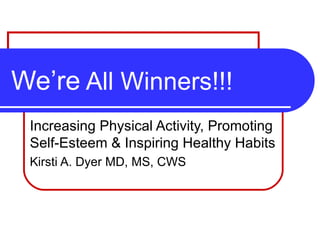 We’re  All Winners!!! Increasing Physical Activity, Promoting Self-Esteem & Inspiring Healthy Habits  Kirsti A. Dyer MD, MS, CWS 