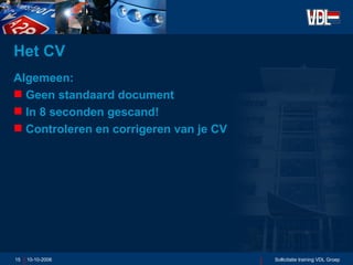 Het CV Algemeen: Geen standaard document In 8 seconden gescand! Controleren en corrigeren van je CV 10-10-2006 Sollicitatie training VDL Groep 