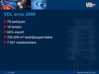 VDL anno 2008 79 bedrijven 16 landen 64% export 700.000 m ²  bedrijfsoppervlakte 7.551 medewerkers  10-10-2006 Sollicitatie training VDL Groep 