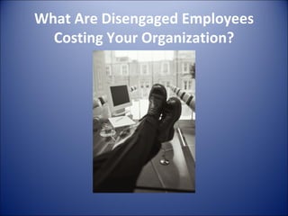 What Are Disengaged Employees Costing Your Organization? 