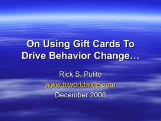 On Using Gift Cards To Drive Behavior Change… Rick S. Pulito www.biworldwide.com December 2008 