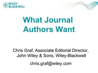 What Journal
     Authors Want

Chris Graf, Associate Editorial Director,
 John Wiley & Sons, Wiley-Blackwell
         chris.graf@wiley.com
 