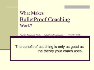 What Makes BulletProof Coaching   Work? Paul W. Anderson, Ph.D.,  BulletProofCoach.com,  913-901-9110 The benefit of coaching is only as good as the theory your coach uses.  