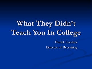 What They Didn’t Teach You In College Patrick Gardner Director of Recruiting 