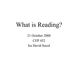What is Reading? 21 October 2008 CEP 452 Ira David Socol 