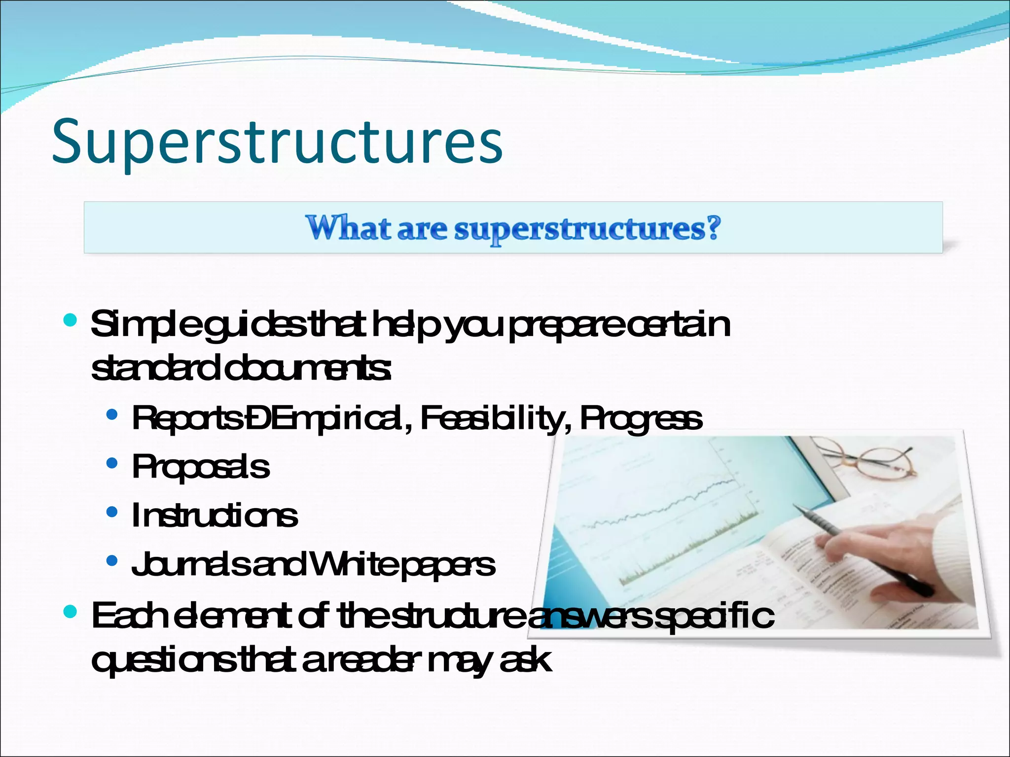 Superstructures Simple guides that help you prepare certain standard documents: Reports – Empirical, Feasibility, Progress Proposals Instructions Journals and White papers Each element of the structure answers specific questions that a reader may ask 