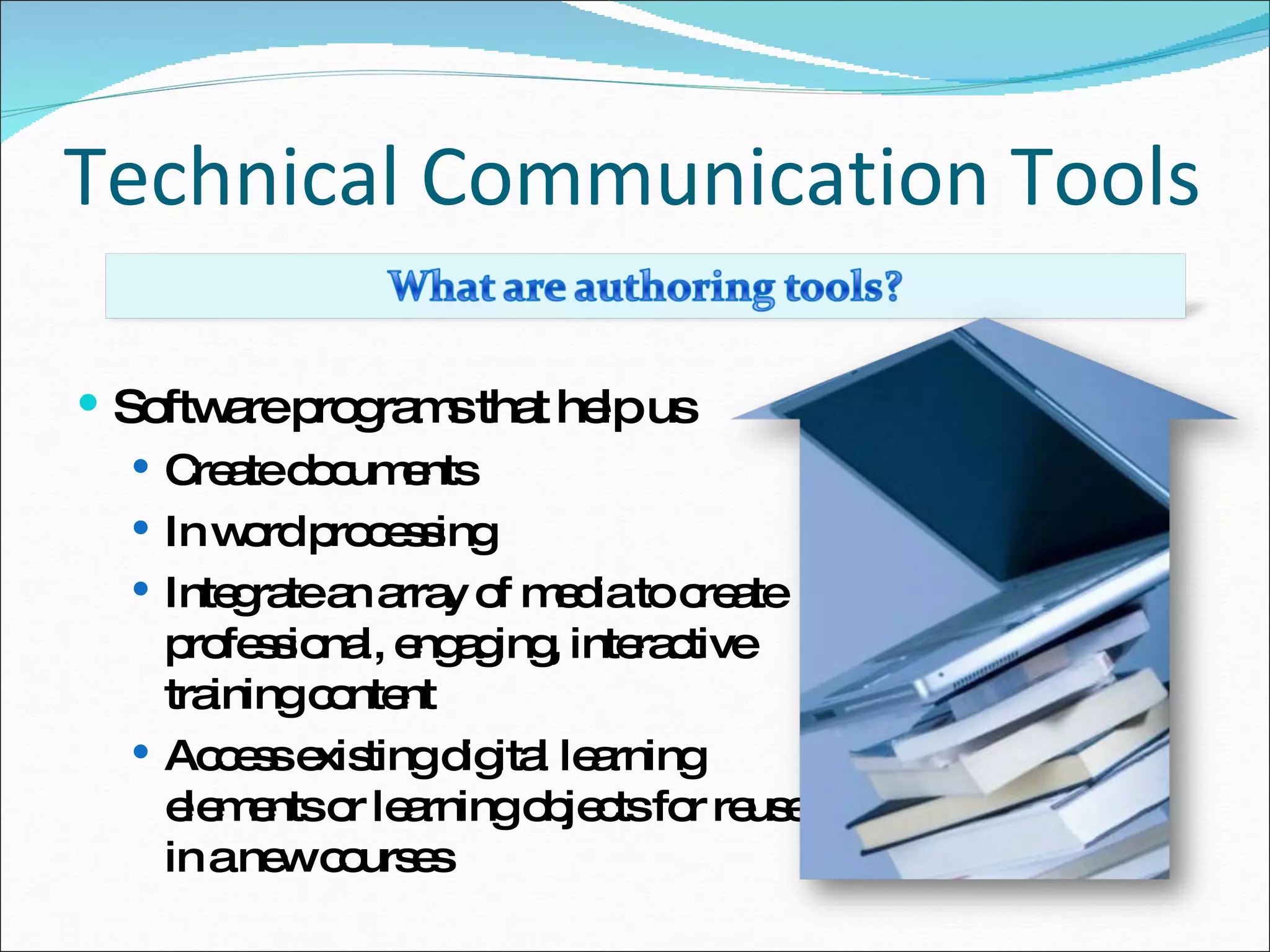 Technical Communication Tools Software programs that help us Create documents In word processing Integrate an array of media to create professional, engaging, interactive training content Access existing digital learning elements or learning objects for reuse in a new courses 
