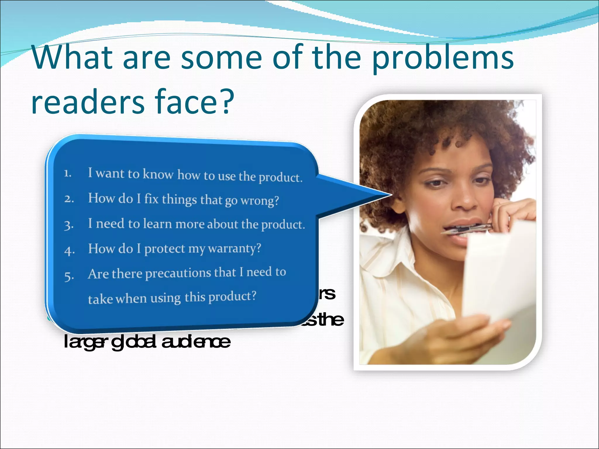 What are some of the problems readers face? Too technical Too verbose Poor grouping of topics and therefore, poor usability Content and technology mismatch Grammatical and presentation errors Localization of language – misses the larger global audience 