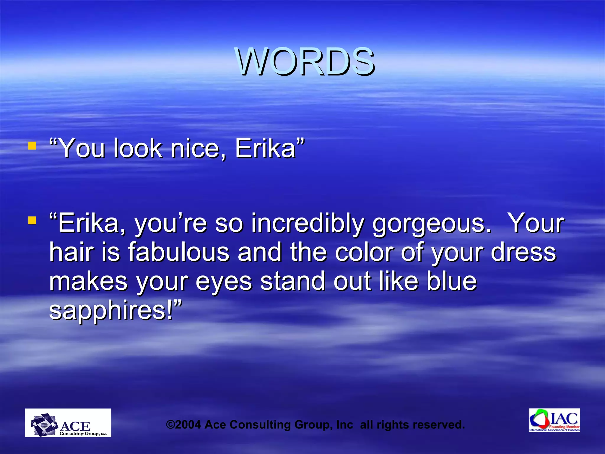 WORDS “You look nice, Erika” “Erika, you’re so incredibly gorgeous.  Your hair is fabulous and the color of your dress makes your eyes stand out like blue sapphires!” 