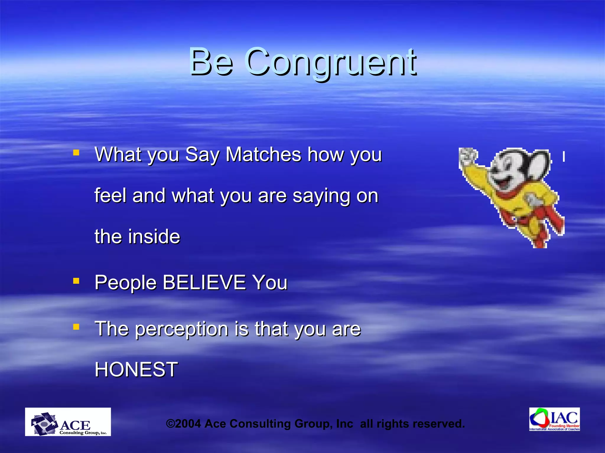 Be Congruent What you Say Matches how you feel and what you are saying on the inside People BELIEVE   You The perception is that you are HONEST 