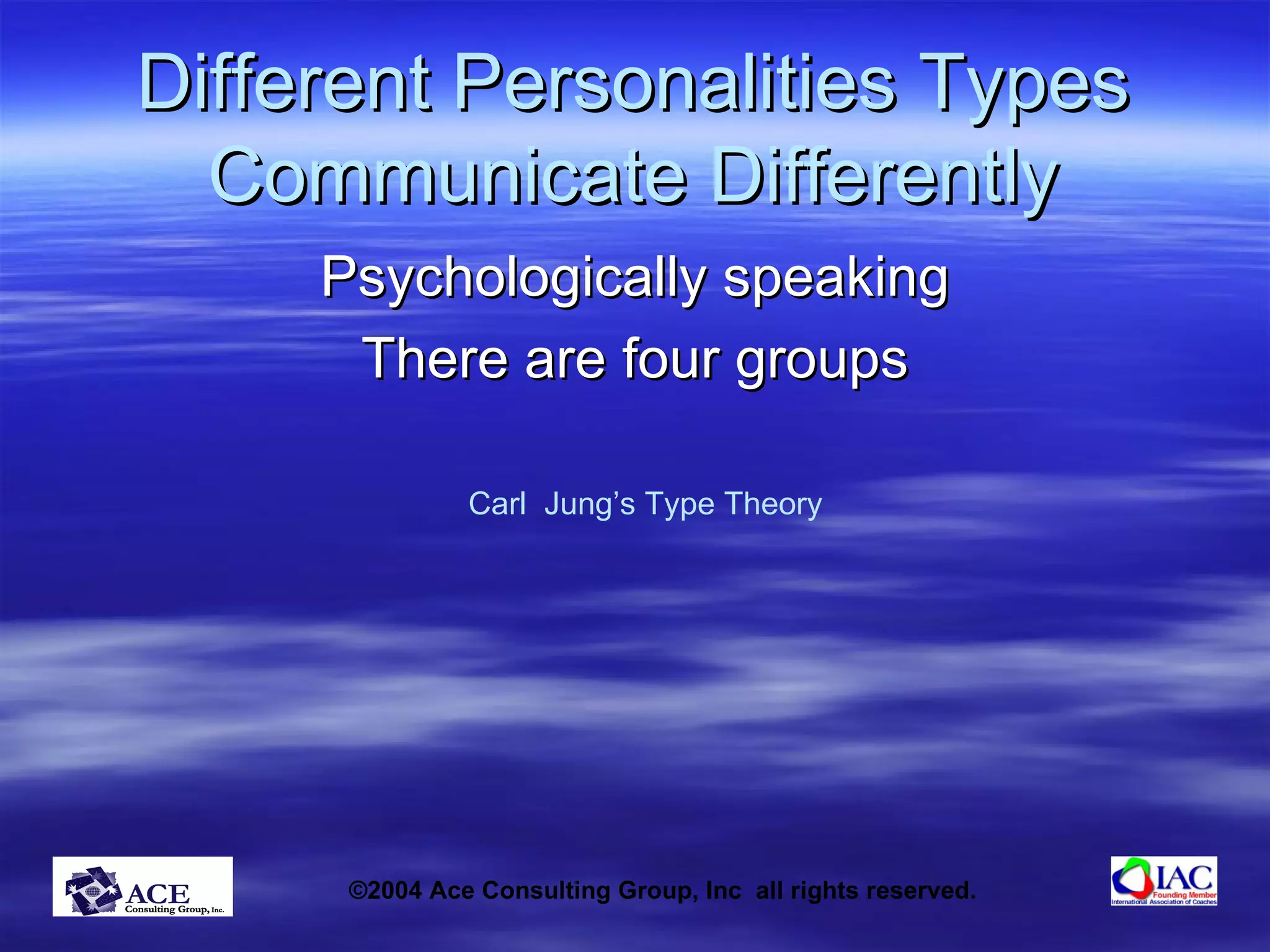 Different Personalities Types Communicate Differently Psychologically speaking There are four groups Carl  Jung’s Type Theory 