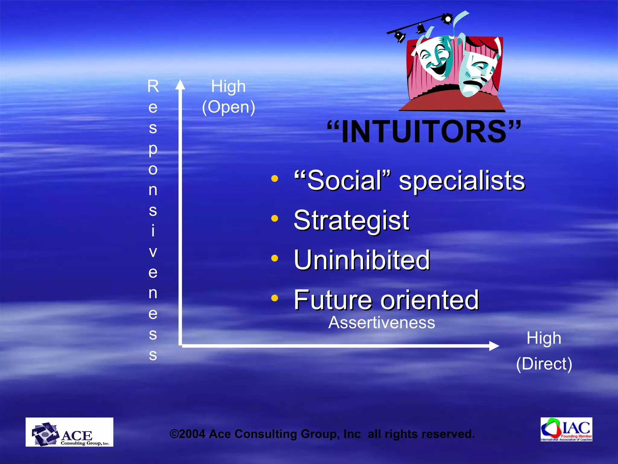 “ Social” specialists Strategist Uninhibited Future oriented “ INTUITORS” R e s p o n s i v e n e s s High (Direct) High (Open) Assertiveness 
