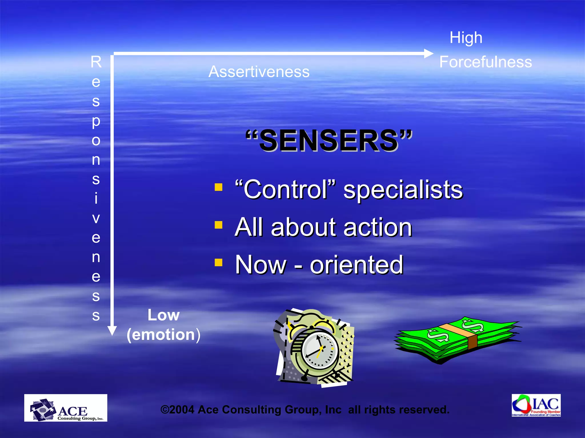 “ SENSERS” “Control” specialists All about action Now - oriented R e s p o n s i v e n e s s Assertiveness High Forcefulness Low (emotion ) 