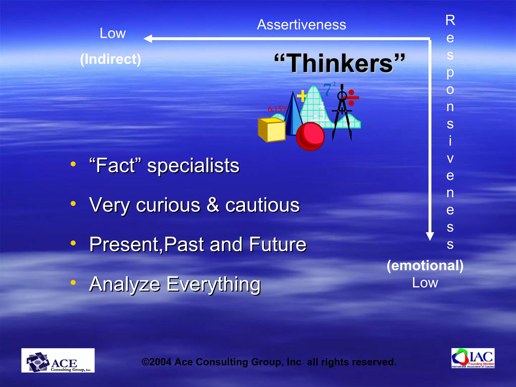 “ Thinkers” “ Fact” specialists Very curious & cautious Present,Past and Future Analyze Everything R e s p o n s i v e n e s s Assertiveness Low (Indirect) (emotional) Low 