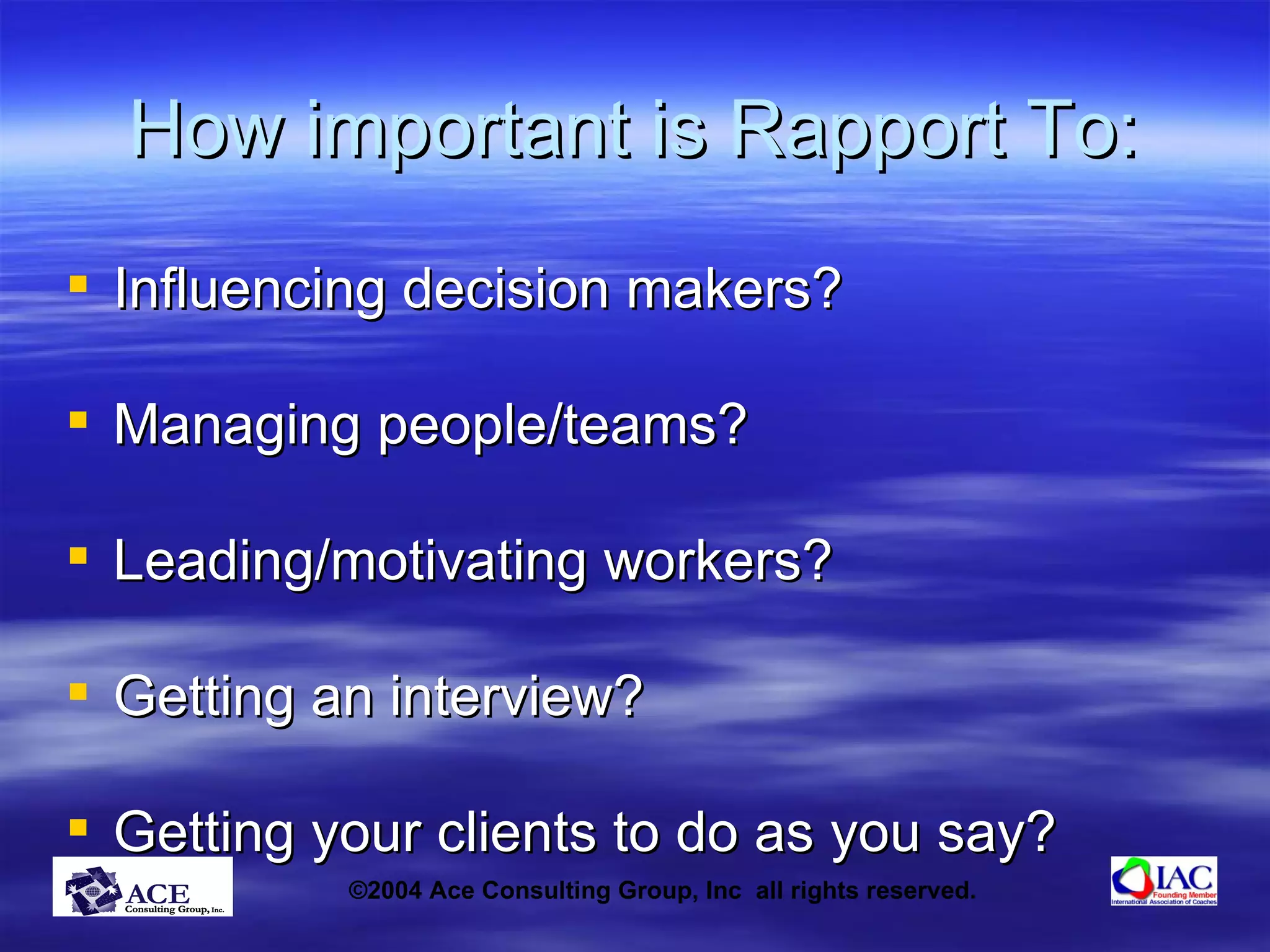 How important is Rapport To: Influencing decision makers? Managing people/teams? Leading/motivating workers? Getting an interview? Getting your clients to do as you say? 