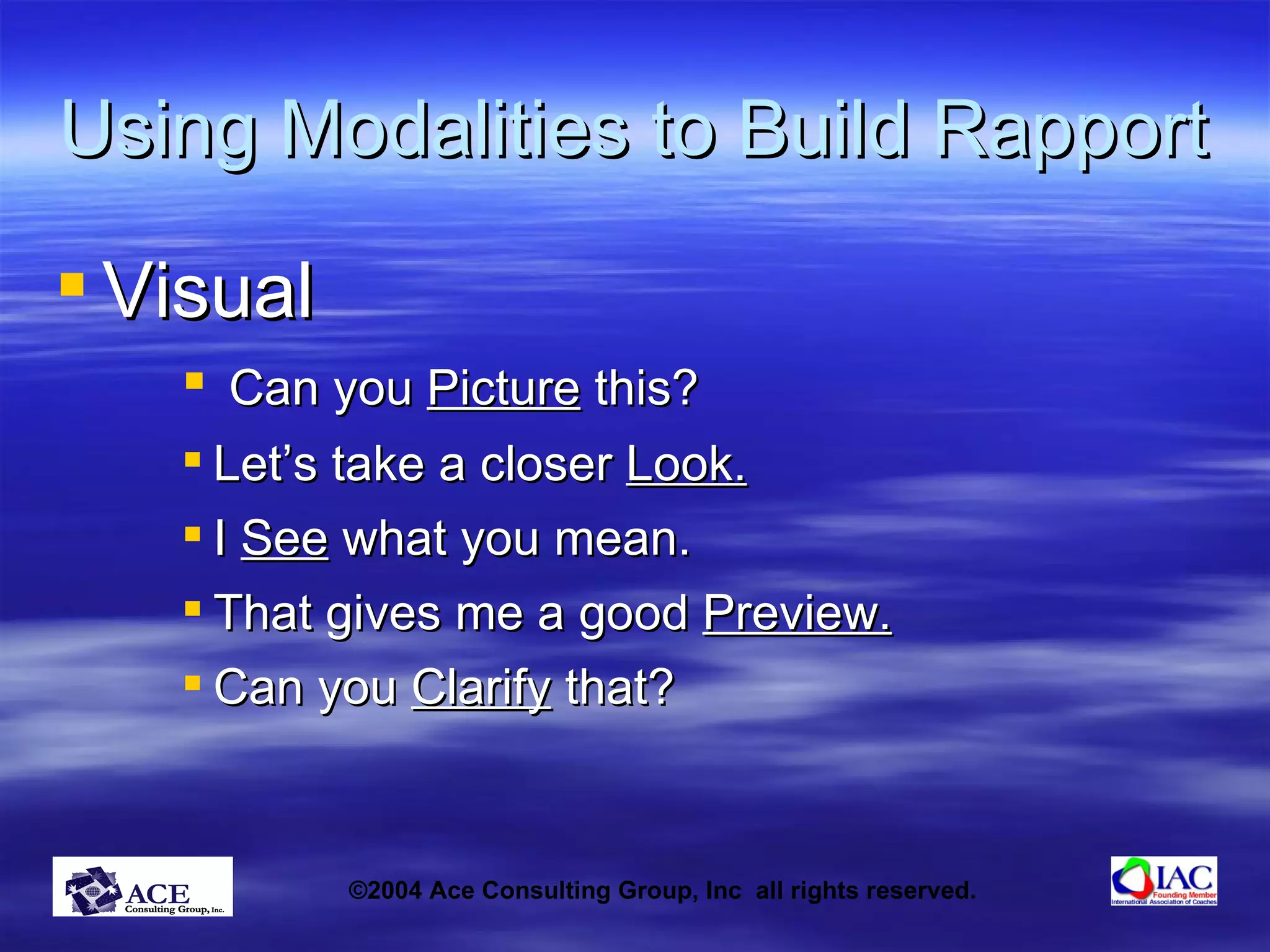 Using Modalities to Build Rapport Visual Can you  Picture  this? Let’s take a closer  Look.   I  See  what you mean. That gives me a good  Preview. Can you  Clarify  that? 