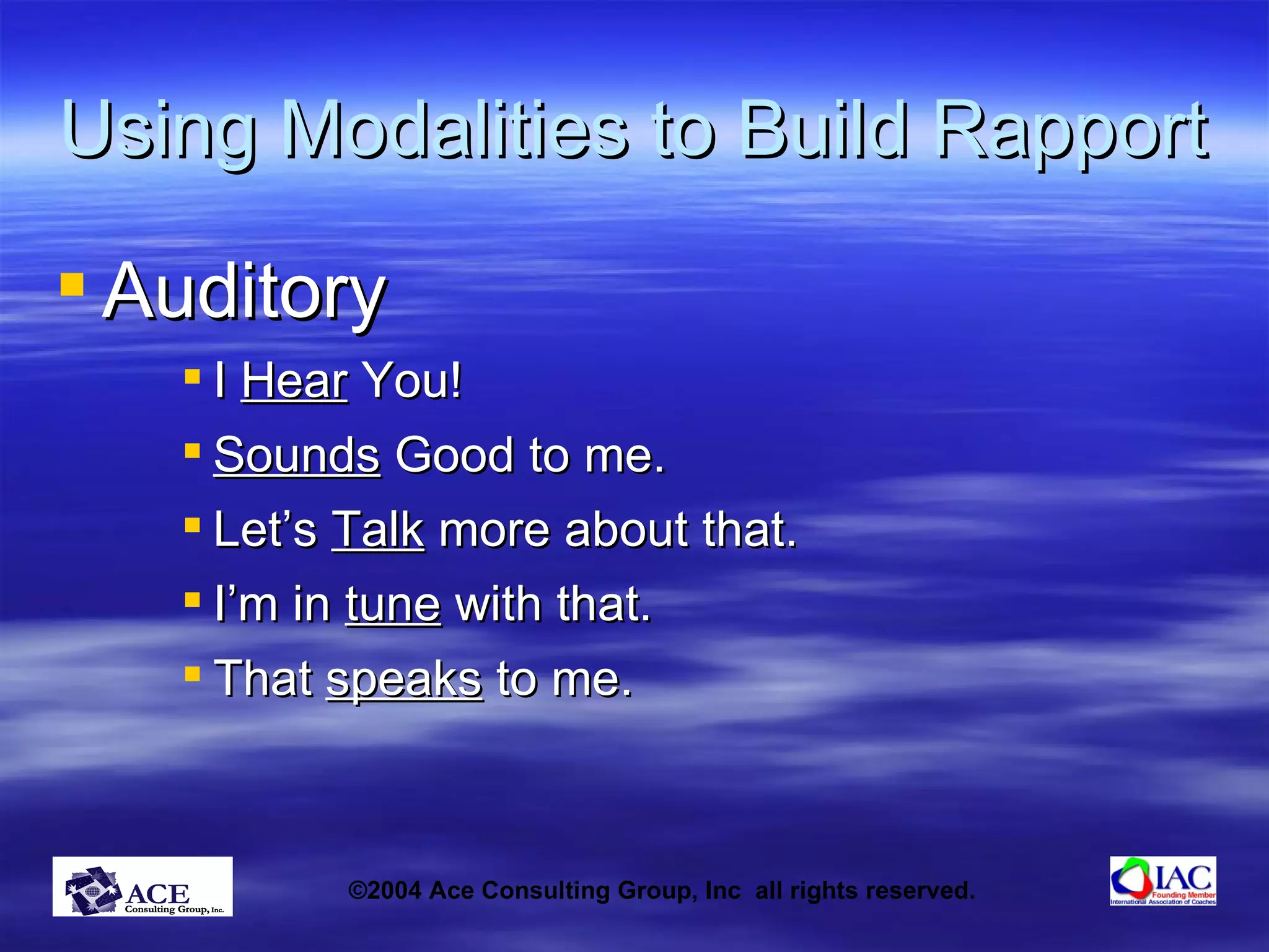 Using Modalities to Build Rapport Auditory I  Hear  You! Sounds  Good to me. Let’s  Talk  more about that. I’m in  tune  with that. That  speaks  to me. 