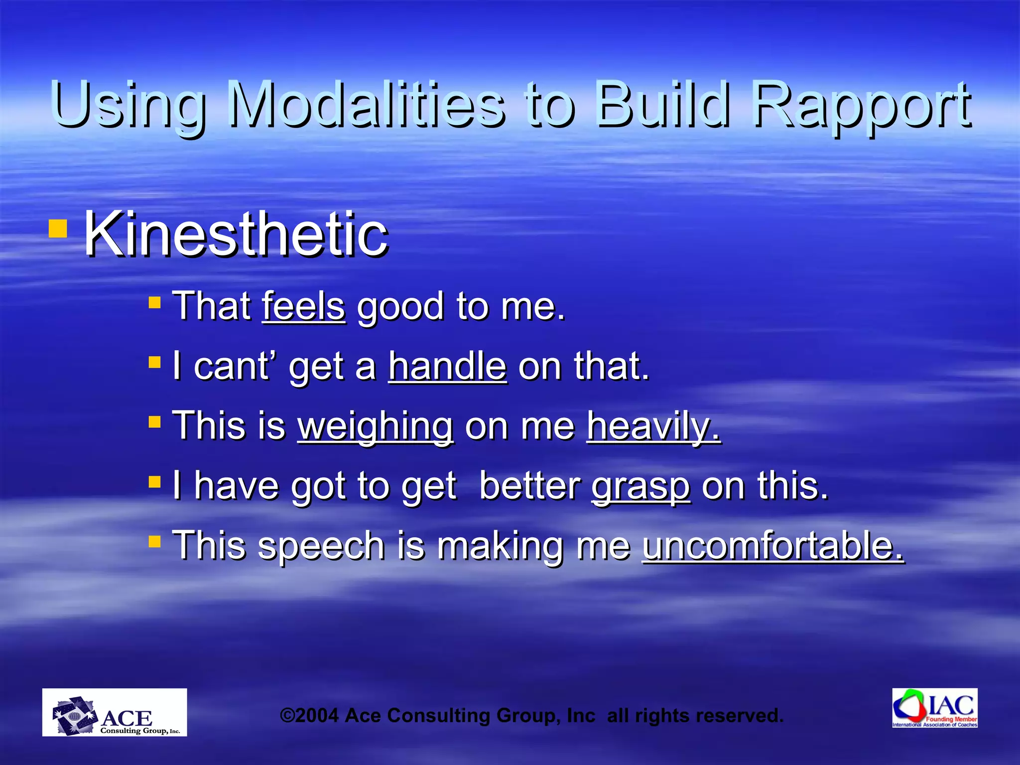Using Modalities to Build Rapport Kinesthetic That  feels  good to me. I cant’ get a  handle  on that. This is  weighing  on me  heavily. I have got to get  better  grasp  on this. This speech is making me  uncomfortable. 