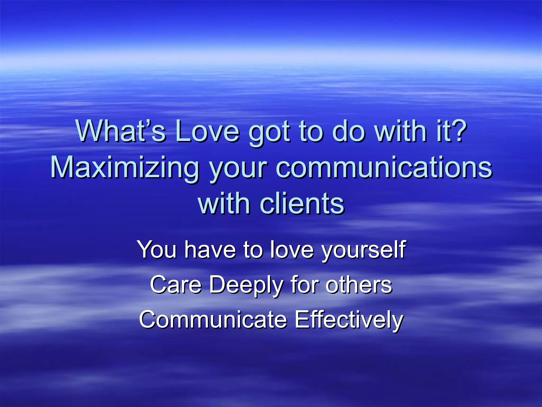 What’s Love got to do with it? Maximizing your communications with clients You have to love yourself Care Deeply for others Communicate Effectively 