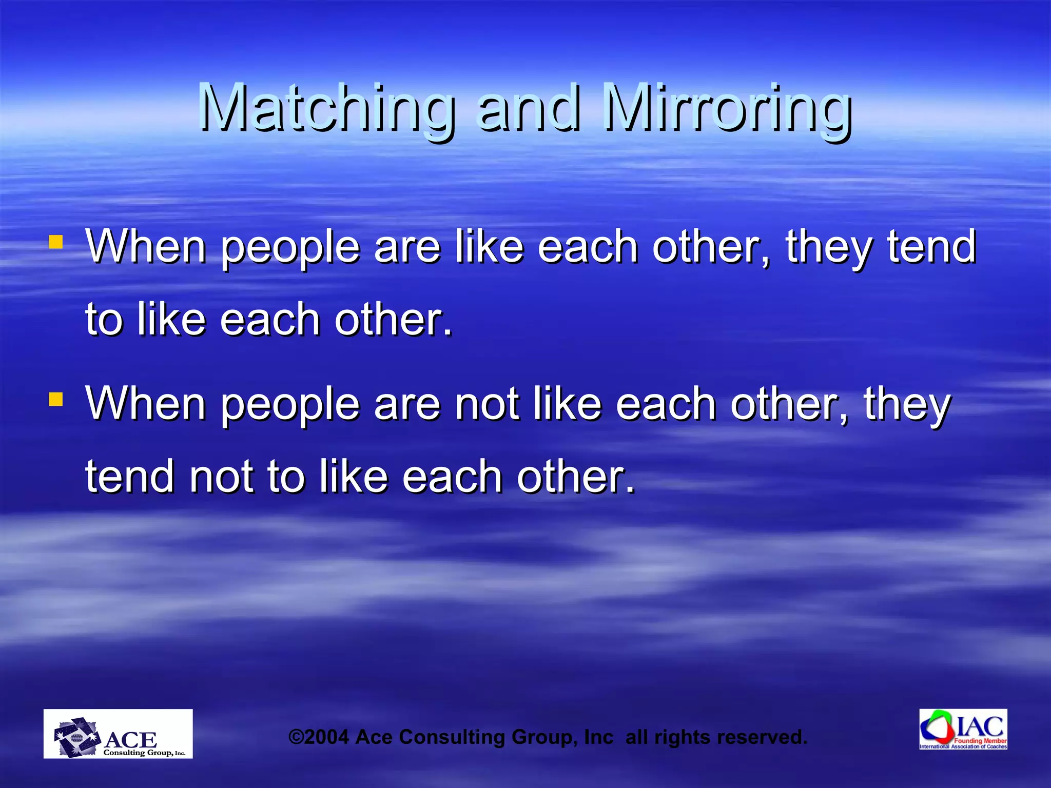 Matching and Mirroring When people are like each other, they tend to like each other. When people are not like each other, they tend not to like each other. 