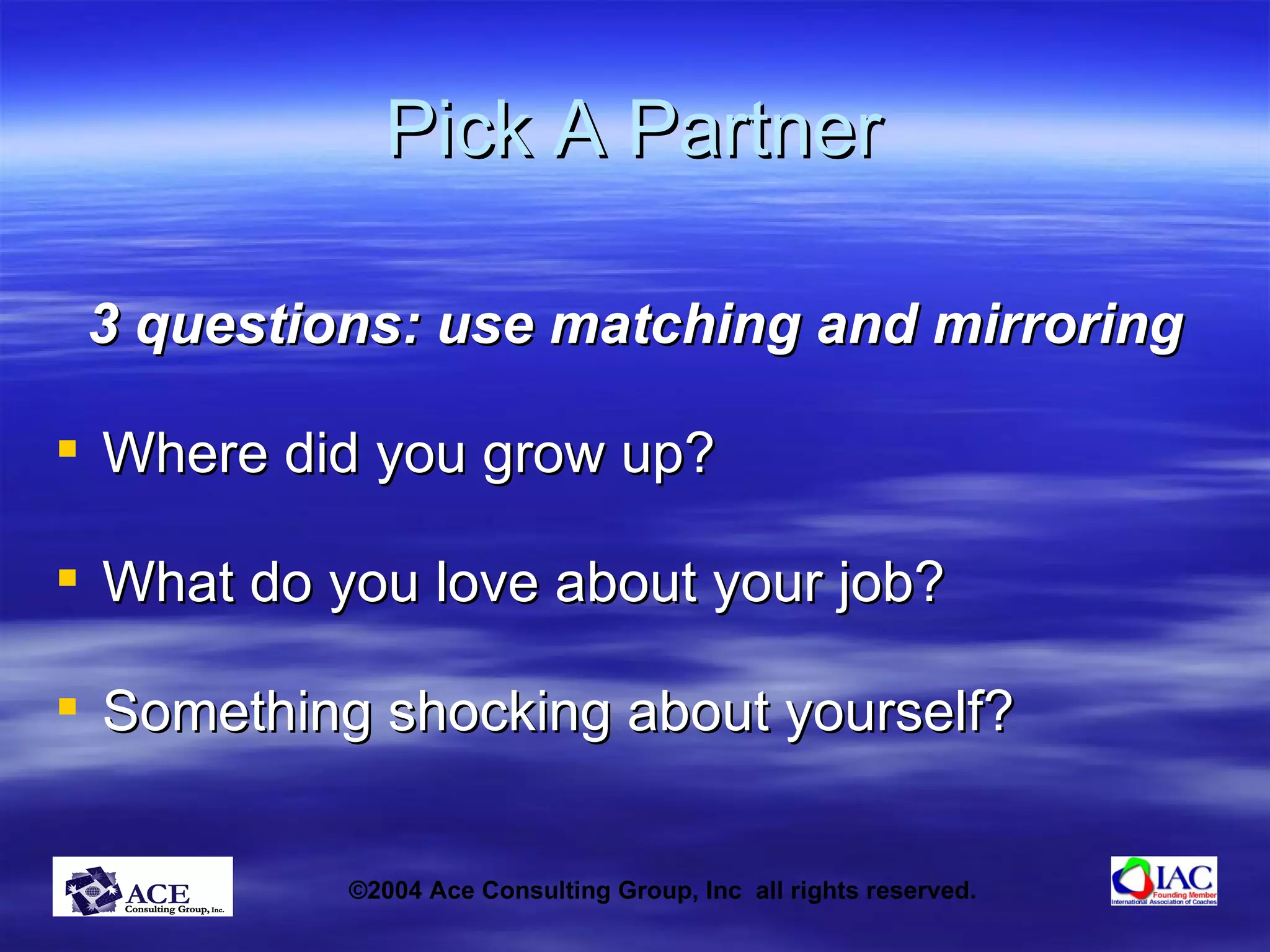 Pick A Partner 3 questions: use matching and mirroring Where did you grow up?  What do you love about your job? Something shocking about yourself? 
