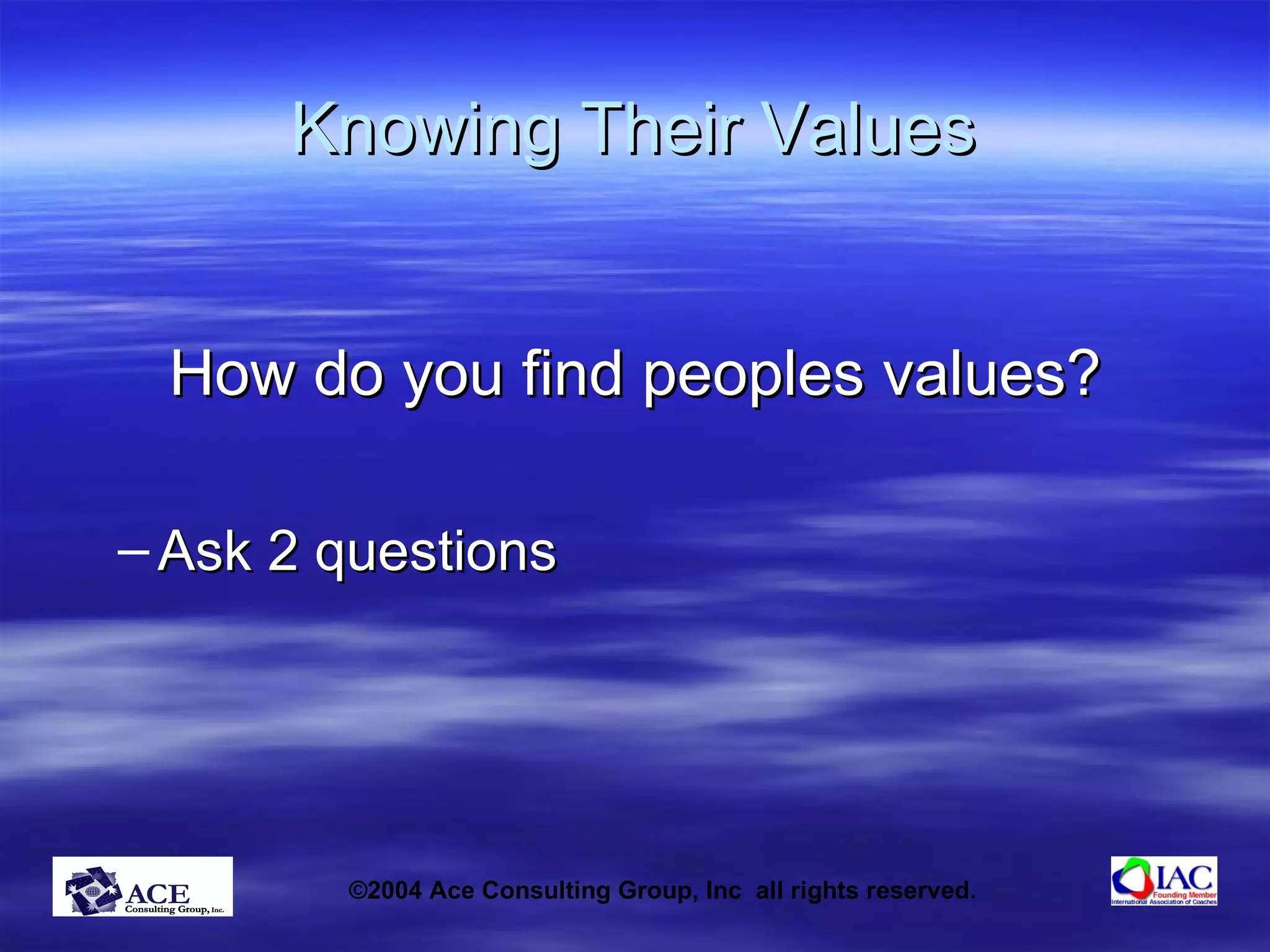 Knowing Their Values How do you find peoples values? Ask 2 questions 