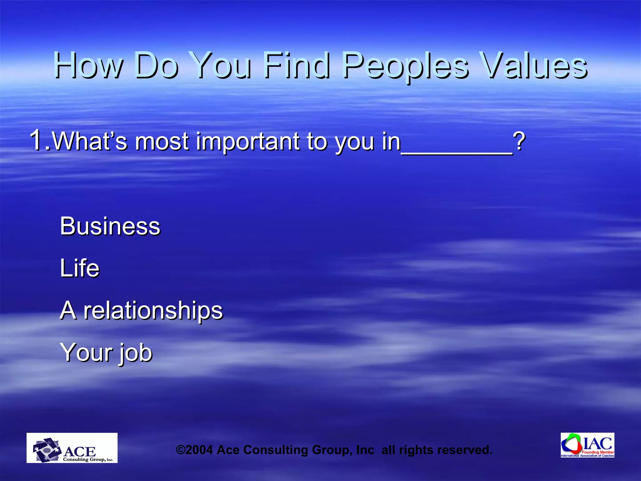 How Do You Find Peoples Values 1. What’s most important to you in________? Business Life A relationships Your job 