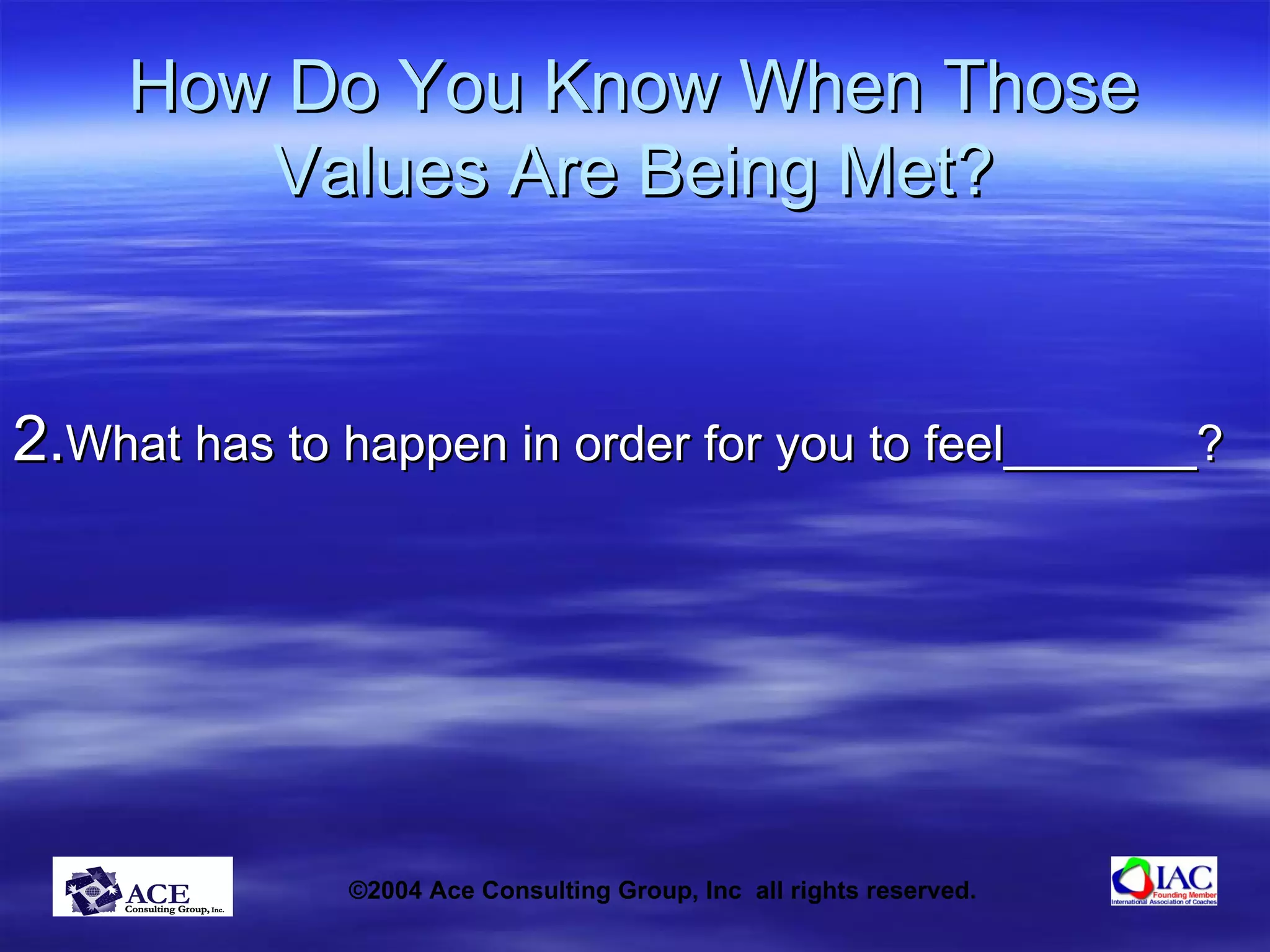 How Do You Know When Those Values Are Being Met? 2. What has to happen in order for you to feel_______? 