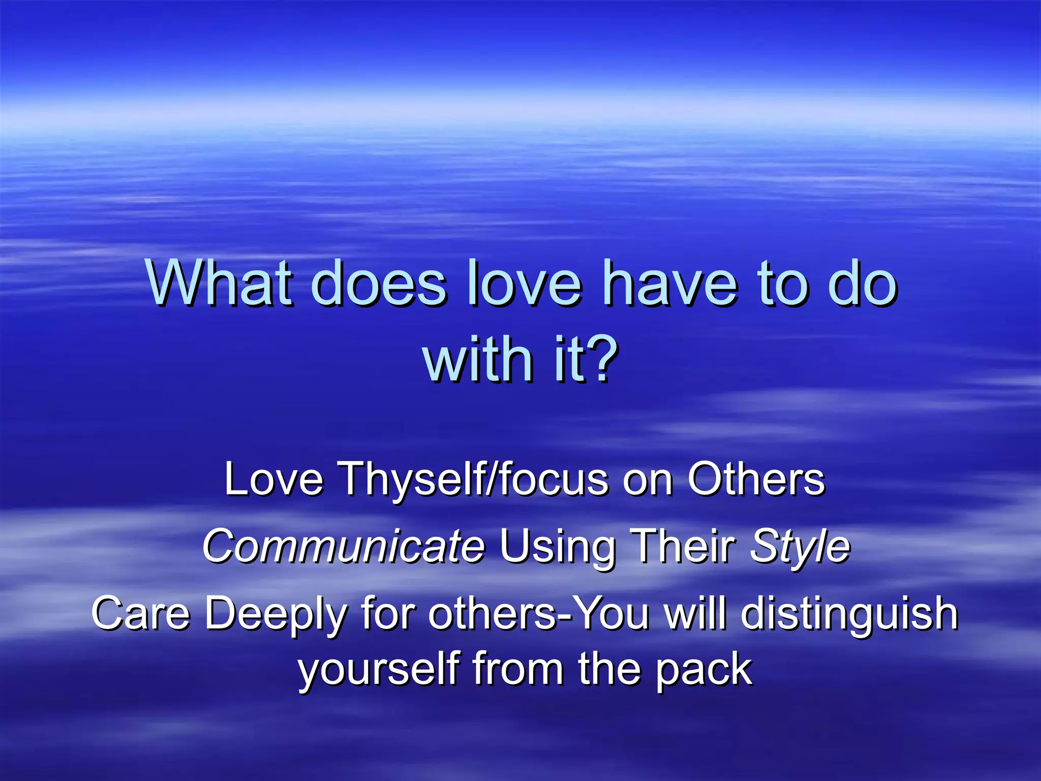 What does love have to do with it? Love Thyself/focus on Others Communicate  Using Their  Style Care Deeply for others-You will distinguish yourself from the pack 