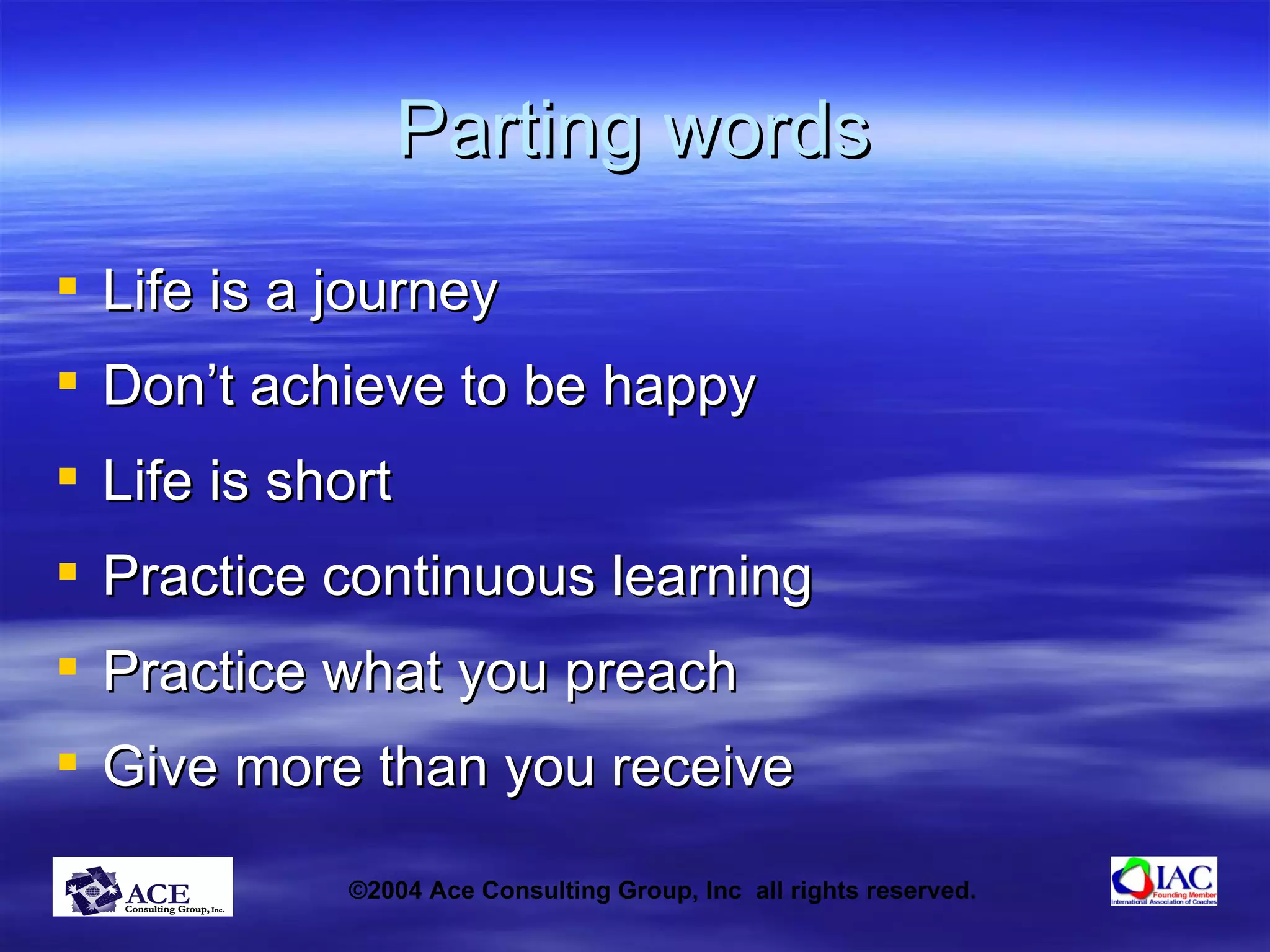 Parting words Life is a journey  Don’t achieve to be happy Life is short Practice continuous learning Practice what you preach Give more than you receive 