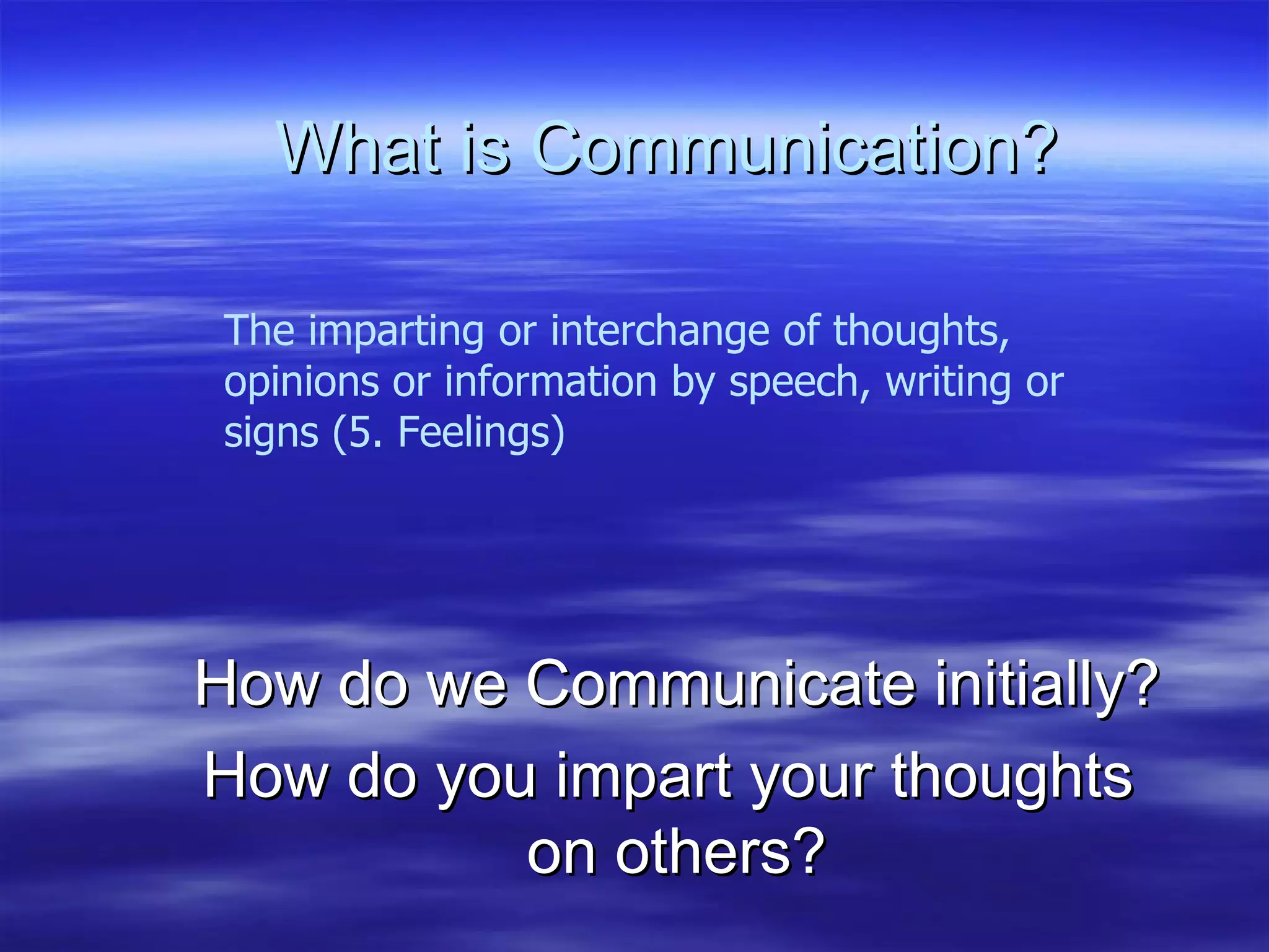 What is Communication? How do we Communicate initially? How do you impart your thoughts  on others? The imparting or interchange of thoughts, opinions or information by speech, writing or signs (5. Feelings) 