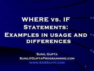WHERE vs. IF
    Statements:
Examples in usage and
     differences

           Sunil Gupta
   Sunil@GuptaProgramming.com
        www.SASSavvy.com
                                1
 