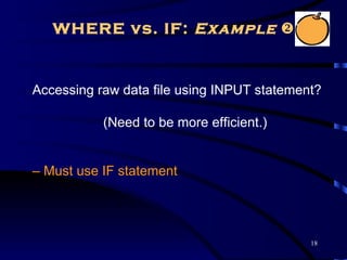 WHERE vs. IF: Example 


Accessing raw data file using INPUT statement?

           (Need to be more efficient.)


– Must use IF statement




                                            18
 
