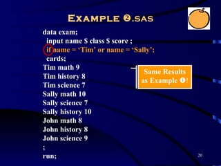 Example .sas
data exam;
  input name $ class $ score ;
  if name = ‘Tim’ or name = ‘Sally’;
  cards;
Tim math 9
                                Same Results
Tim history 8
                               as Example !
Tim science 7
Sally math 10
Sally science 7
Sally history 10
John math 8
John history 8
John science 9
;
run;                                           20
 